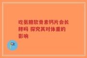 吃氨糖软骨素钙片会长胖吗 探究其对体重的影响