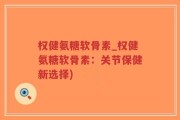 权健氨糖软骨素_权健氨糖软骨素：关节保健新选择)