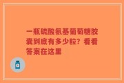 一瓶硫酸氨基葡萄糖胶囊到底有多少粒？看看答案在这里