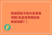 腿抽筋能不能吃氨基葡萄糖(氨基葡萄糖能缓解腿抽筋？)