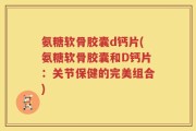 氨糖软骨胶囊d钙片(氨糖软骨胶囊和D钙片：关节保健的完美组合)