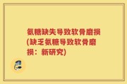 氨糖缺失导致软骨磨损(缺乏氨糖导致软骨磨损：新研究)