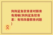狗狗鲨鱼软骨素对髌骨有用嘛(狗狗鲨鱼软骨素：有效改善髌骨问题)