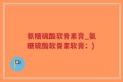 氨糖硫酸软骨素膏_氨糖硫酸软骨素软膏：)