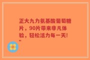 正大九力氨基酸葡萄糖片，90片带来非凡体验，轻松活力每一天!”