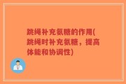 跳绳补充氨糖的作用(跳绳时补充氨糖，提高体能和协调性)