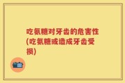 吃氨糖对牙齿的危害性(吃氨糖或造成牙齿受损)
