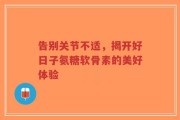 告别关节不适，揭开好日子氨糖软骨素的美好体验