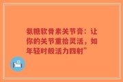 氨糖软骨素关节膏：让你的关节重拾灵活，如年轻时般活力四射”