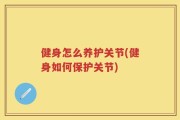 健身怎么养护关节(健身如何保护关节)