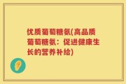 优质葡萄糖氨(高品质葡萄糖氨：促进健康生长的营养补给)