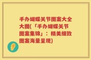 手办蝴蝶关节图案大全大图(「手办蝴蝶关节图案集锦」：精美细致图案海量呈现)