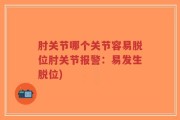 肘关节哪个关节容易脱位肘关节报警：易发生脱位)