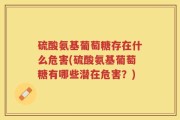 硫酸氨基葡萄糖存在什么危害(硫酸氨基葡萄糖有哪些潜在危害？)