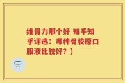 维骨力那个好 知乎知乎评选：哪种骨胶原口服液比较好？)