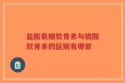 盐酸氨糖软骨素与硫酸软骨素的区别有哪些