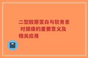 二型胶原蛋白与软骨素 对健康的重要意义及相关应用