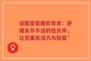巡医堂氨糖软骨素：舒缓关节不适的佳伙伴，让您重拾活力与轻盈”