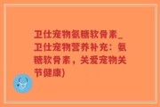 卫仕宠物氨糖软骨素_卫仕宠物营养补充：氨糖软骨素，关爱宠物关节健康)