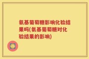 氨基葡萄糖影响化验结果吗(氨基葡萄糖对化验结果的影响)