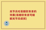 关节炎吃氨糖软骨素的效果(氨糖软骨素可缓解关节炎症状)