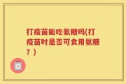 打疫苗能吃氨糖吗(打疫苗时是否可食用氨糖？)