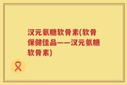 汉元氨糖软骨素(软骨保健佳品——汉元氨糖软骨素)