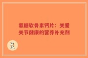 氨糖软骨素钙片：关爱关节健康的营养补充剂
