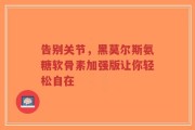 告别关节，黑莫尔斯氨糖软骨素加强版让你轻松自在
