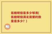 氨糖规格是多少够用(氨糖规格满足需要的数量是多少？)
