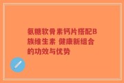 氨糖软骨素钙片搭配B族维生素 健康新组合的功效与优势