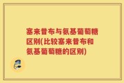 塞来昔布与氨基葡萄糖区别(比较塞来昔布和氨基葡萄糖的区别)