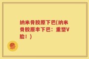 纳米骨胶原下巴(纳米骨胶原丰下巴：重塑V脸！)
