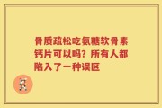 骨质疏松吃氨糖软骨素钙片可以吗？所有人都陷入了一种误区