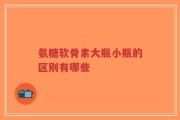 氨糖软骨素大瓶小瓶的区别有哪些