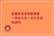 氨糖软骨素的服用量 一天吃几次一次几片你知道吗
