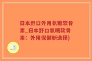 日本野口外用氨糖软骨素_日本野口氨糖软骨素：外用保健新选择)