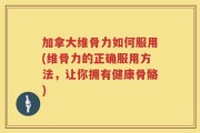加拿大维骨力如何服用(维骨力的正确服用方法，让你拥有健康骨骼)