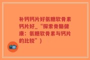 补钙钙片好氨糖软骨素钙片好_“探索骨骼健康：氨糖软骨素与钙片的比较”)