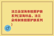 法兰朵深海骨胶原护肤系列(深海珍品，法兰朵炼制骨胶原护肤系列)