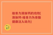 维骨力液体钙的功效(液体钙-维骨力为骨骼健康注入动力)