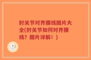 肘关节对齐腰线图片大全(肘关节如何对齐腰线？图片详解！)