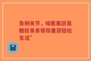 告别关节，哈医集区氨糖软骨素带你重获轻松生活”