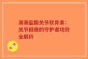 澳洲盐酸关节软骨素：关节健康的守护者功效全解析