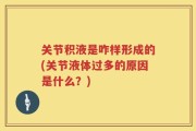 关节积液是咋样形成的(关节液体过多的原因是什么？)