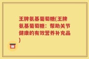 王牌氨基葡萄糖(王牌氨基葡萄糖：帮助关节健康的有效营养补充品)