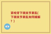 紧咬牙下颌关节紊乱(下颌关节紊乱如何缓解？)