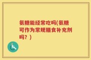 氨糖能经常吃吗(氨糖可作为常规膳食补充剂吗？)