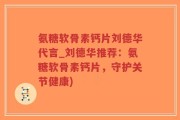 氨糖软骨素钙片刘德华代言_刘德华推荐：氨糖软骨素钙片，守护关节健康)