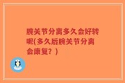 腕关节分离多久会好转呢(多久后腕关节分离会康复？)
